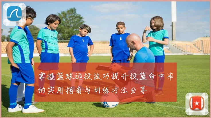 掌握篮球远投技巧提升投篮命中率的实用指南与训练方法分享