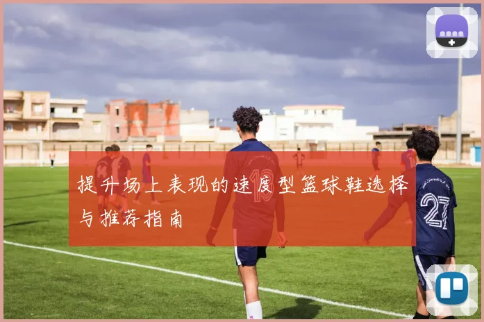 提升场上表现的速度型篮球鞋选择与推荐指南