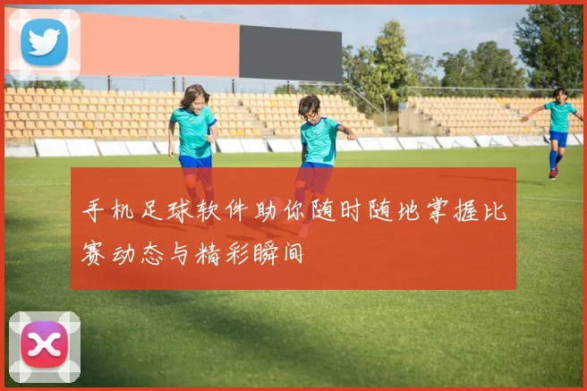 手机足球软件助你随时随地掌握比赛动态与精彩瞬间