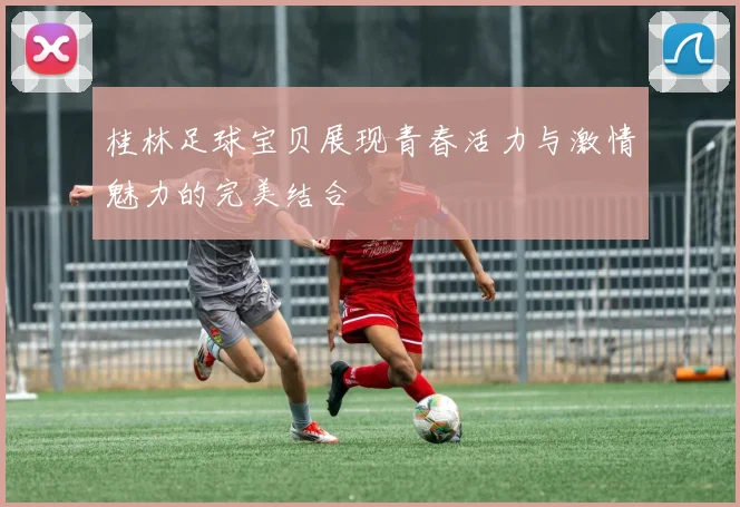 桂林足球宝贝展现青春活力与激情魅力的完美结合