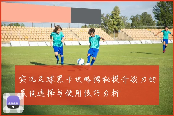 实况足球黑卡攻略揭秘提升战力的最佳选择与使用技巧分析