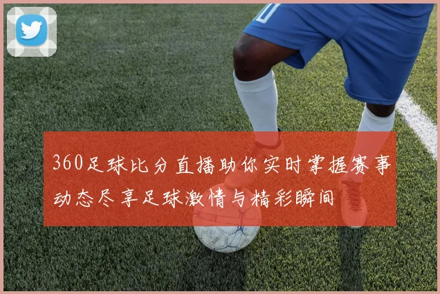 360足球比分直播助你实时掌握赛事动态尽享足球激情与精彩瞬间