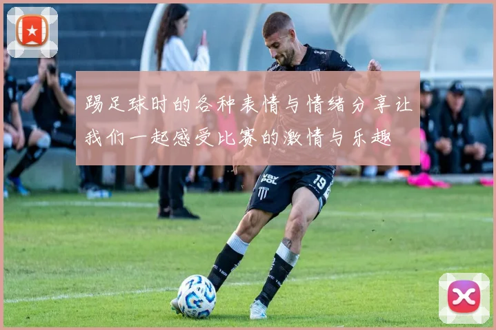踢足球时的各种表情与情绪分享让我们一起感受比赛的激情与乐趣
