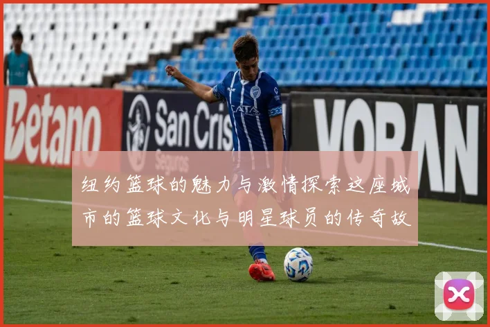 纽约篮球的魅力与激情探索这座城市的篮球文化与明星球员的传奇故事