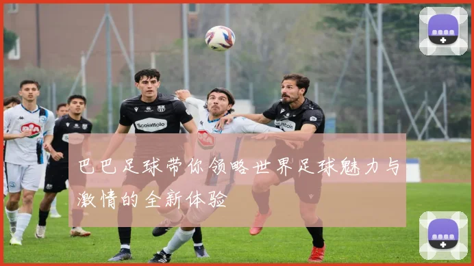 巴巴足球带你领略世界足球魅力与激情的全新体验