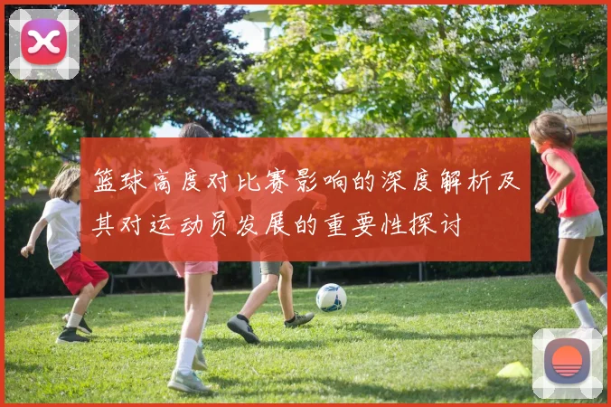 篮球高度对比赛影响的深度解析及其对运动员发展的重要性探讨