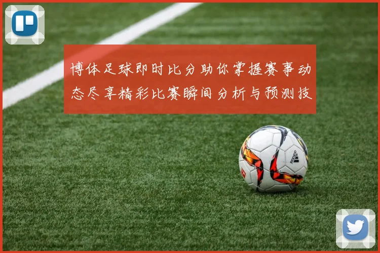 博体足球即时比分助你掌握赛事动态尽享精彩比赛瞬间分析与预测技巧分享