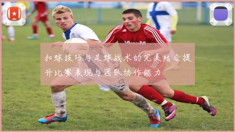 扣球技巧与足球战术的完美结合提升比赛表现与团队协作能力