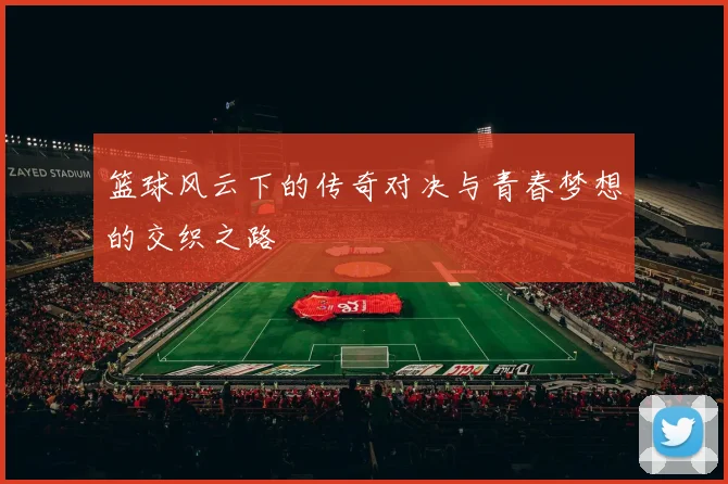 篮球风云下的传奇对决与青春梦想的交织之路