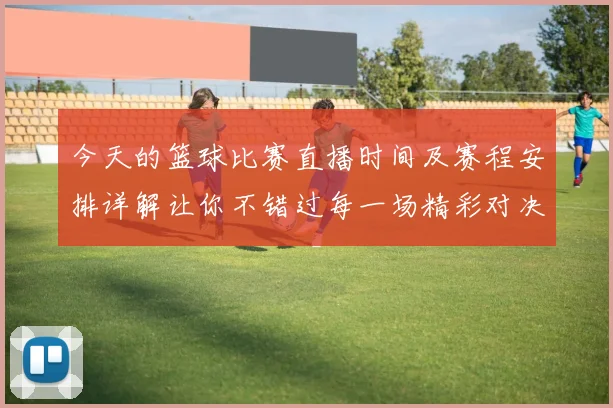 今天的篮球比赛直播时间及赛程安排详解让你不错过每一场精彩对决
