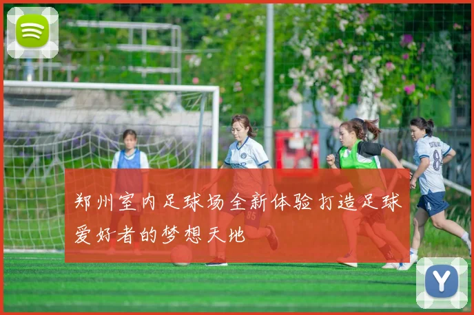 郑州室内足球场全新体验打造足球爱好者的梦想天地