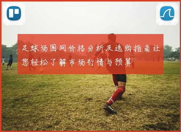 足球场围网价格分析及选购指南让您轻松了解市场行情与预算
