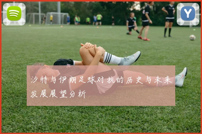 沙特与伊朗足球对抗的历史与未来发展展望分析
