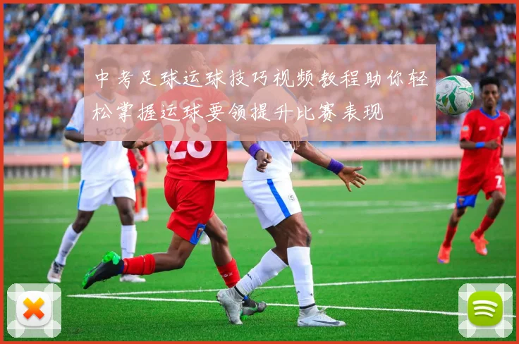 中考足球运球技巧视频教程助你轻松掌握运球要领提升比赛表现