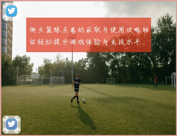 街头篮球点卷的获取与使用攻略助你轻松提升游戏体验与竞技水平