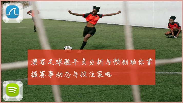 澳客足球胜平负分析与预测助你掌握赛事动态与投注策略