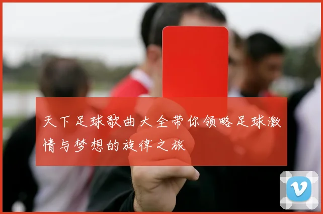 天下足球歌曲大全带你领略足球激情与梦想的旋律之旅