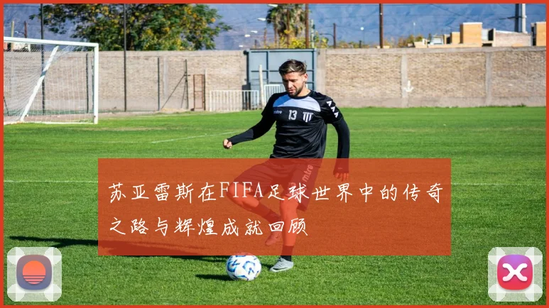 苏亚雷斯在FIFA足球世界中的传奇之路与辉煌成就回顾