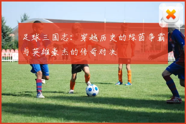足球三国志：穿越历史的绿茵争霸与英雄豪杰的传奇对决