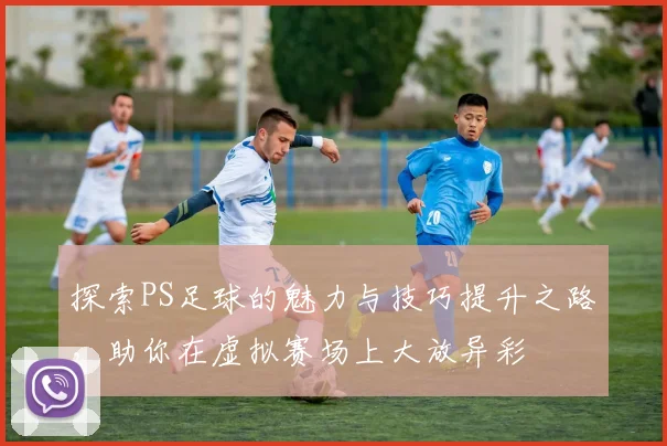 探索PS足球的魅力与技巧提升之路，助你在虚拟赛场上大放异彩