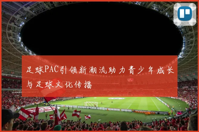 足球PAC引领新潮流助力青少年成长与足球文化传播