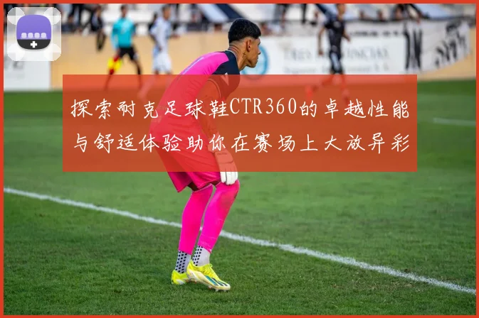 探索耐克足球鞋CTR360的卓越性能与舒适体验助你在赛场上大放异彩