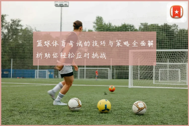 篮球体育考试的技巧与策略全面解析助你轻松应对挑战