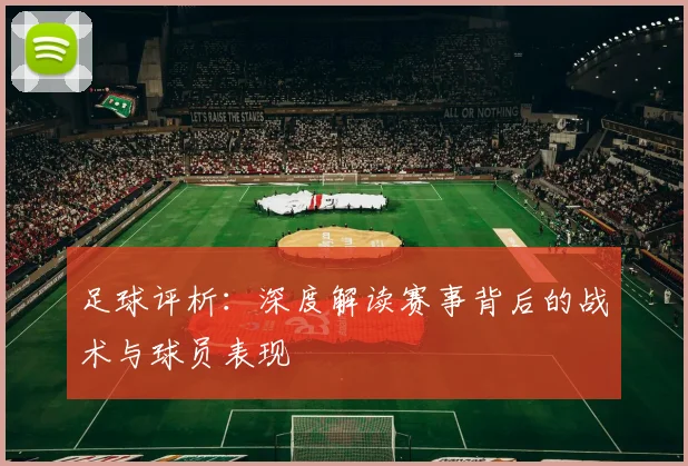 足球评析：深度解读赛事背后的战术与球员表现