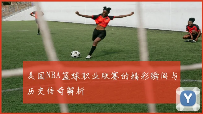 美国NBA篮球职业联赛的精彩瞬间与历史传奇解析